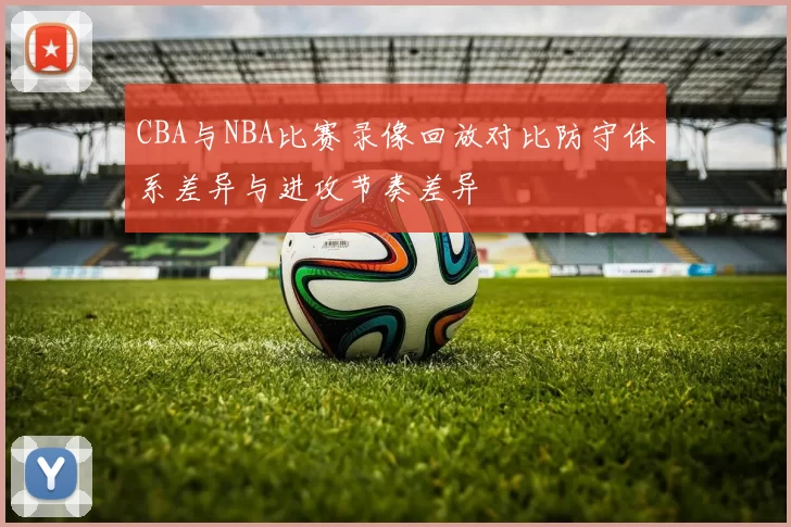 CBA与NBA比赛录像回放对比防守体系差异与进攻节奏差异