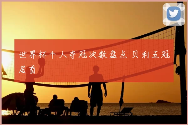 世界杯个人夺冠次数盘点 贝利五冠居首