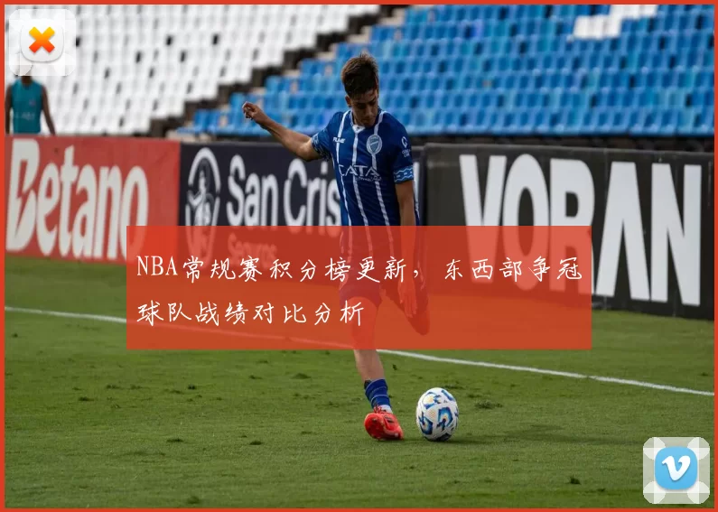 NBA常规赛积分榜更新,东西部争冠球队战绩对比分析