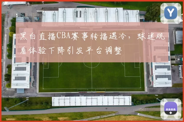 黑白直播CBA赛事转播遇冷，球迷观看体验下降引发平台调整