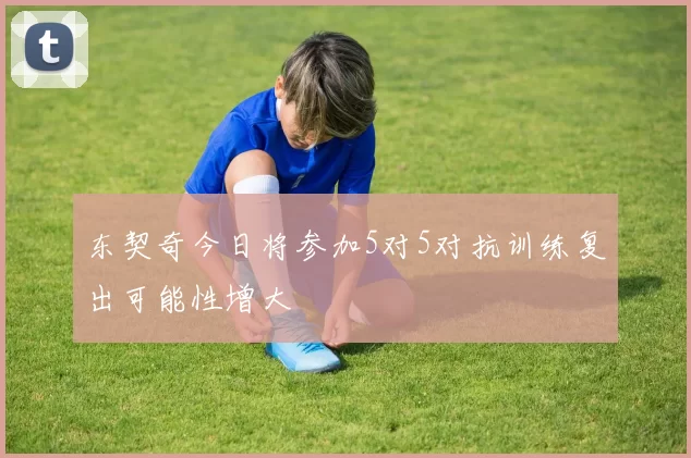 东契奇今日将参加5对5对抗训练复出可能性增大