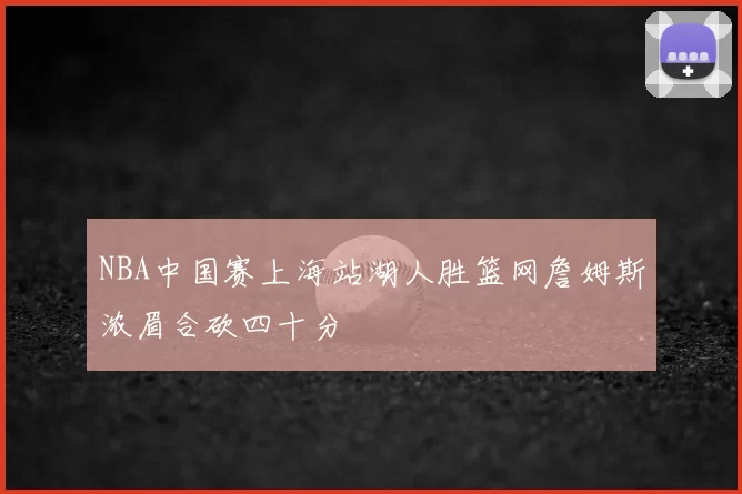 NBA中国赛上海站湖人胜篮网詹姆斯浓眉合砍四十分