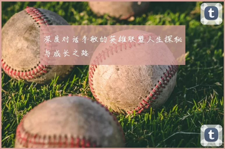 深度对话李敏的英雄联盟人生探秘与成长之路
