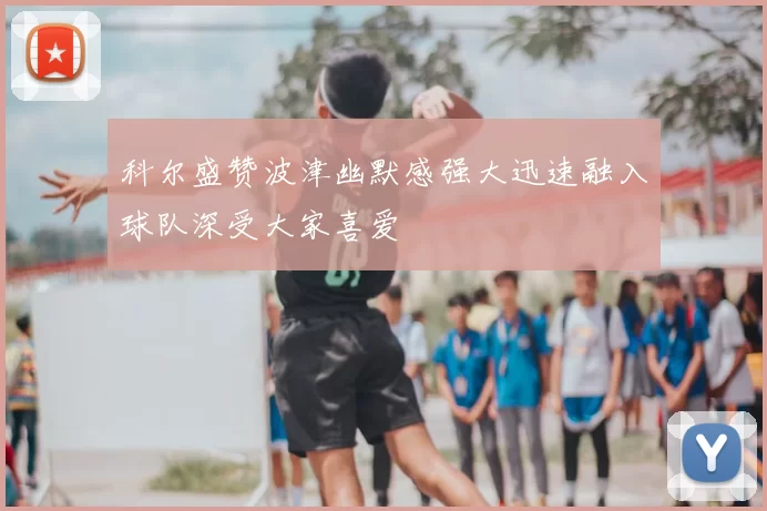 科尔盛赞波津幽默感强大迅速融入球队深受大家喜爱