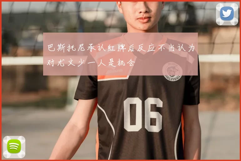 巴斯托尼承认红牌后反应不当认为对尤文少一人是机会