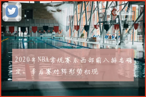 2020年NBA常规赛东西部前八排名确定,季后赛对阵形势初现