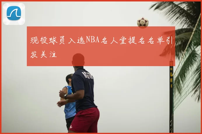 现役球员入选NBA名人堂提名名单引发关注