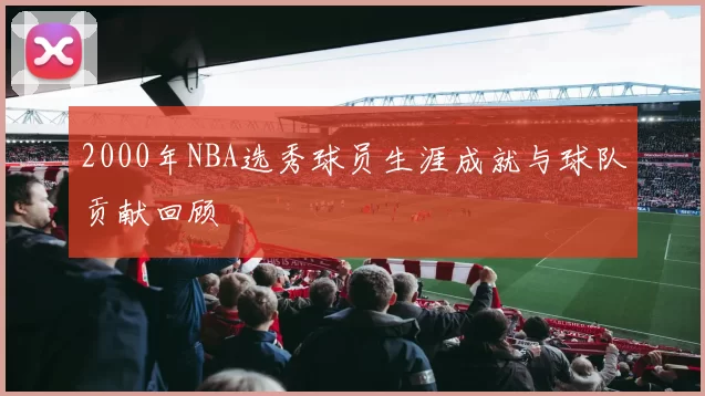 2000年NBA选秀球员生涯成就与球队贡献回顾