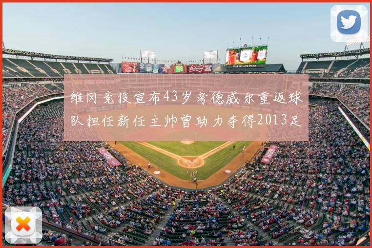 维冈竞技宣布43岁考德威尔重返球队担任新任主帅曾助力夺得2013足总杯