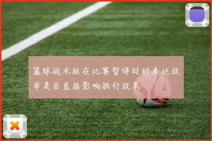 篮球战术板在比赛暂停时的表达效率是否直接影响执行效果