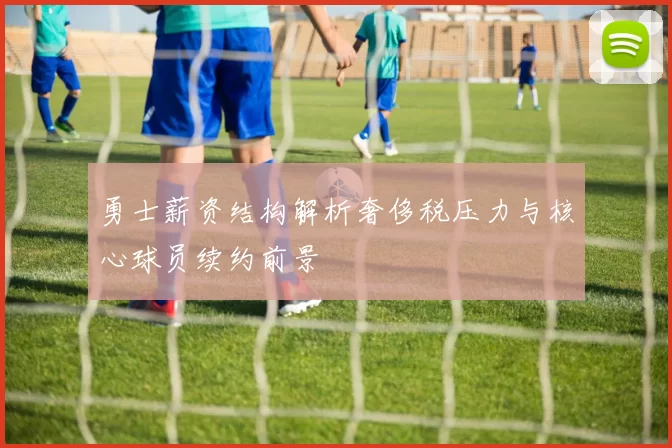 勇士薪资结构解析奢侈税压力与核心球员续约前景