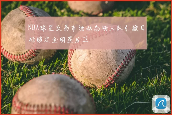 NBA球星交易市场动态湖人队引援目标锁定全明星后卫