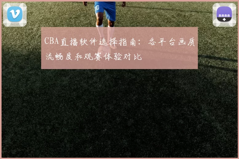 CBA直播软件选择指南:各平台画质流畅度和观赛体验对比
