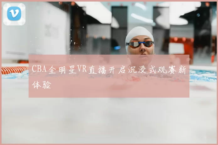 CBA全明星VR直播开启沉浸式观赛新体验
