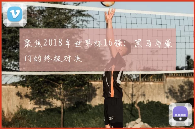 聚焦2018年世界杯16强:黑马与豪门的终极对决