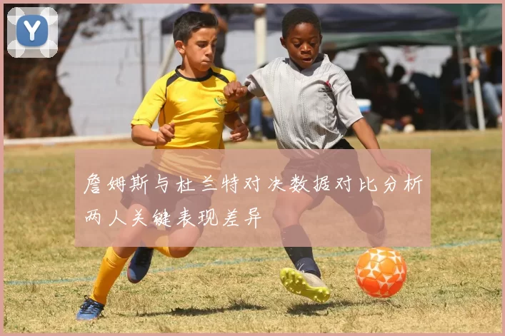 詹姆斯与杜兰特对决数据对比分析两人关键表现差异