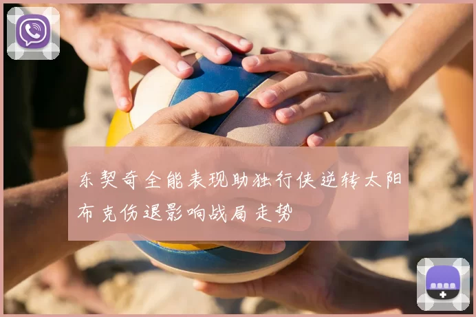 东契奇全能表现助独行侠逆转太阳布克伤退影响战局走势