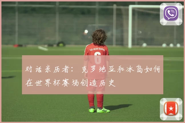 对话亲历者：克罗地亚和冰岛如何在世界杯赛场创造历史