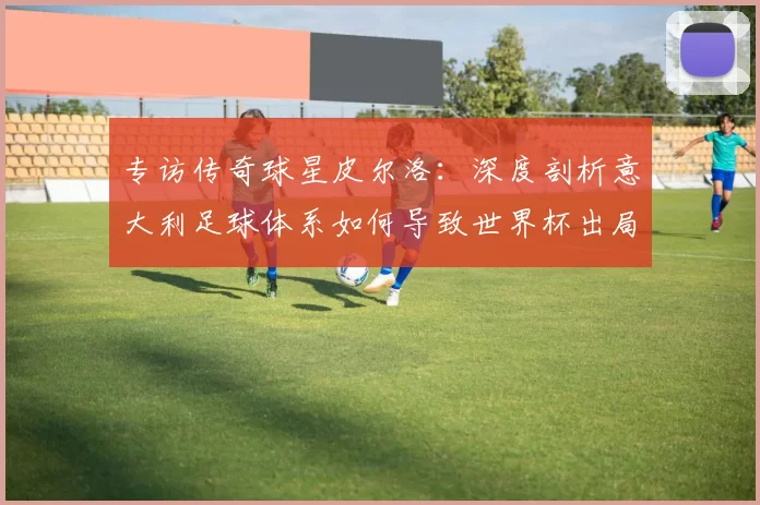 专访传奇球星皮尔洛:深度剖析意大利足球体系如何导致世界杯出局