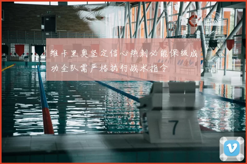维卡里奥坚定信心热刺必能保级成功全队需严格执行战术指令