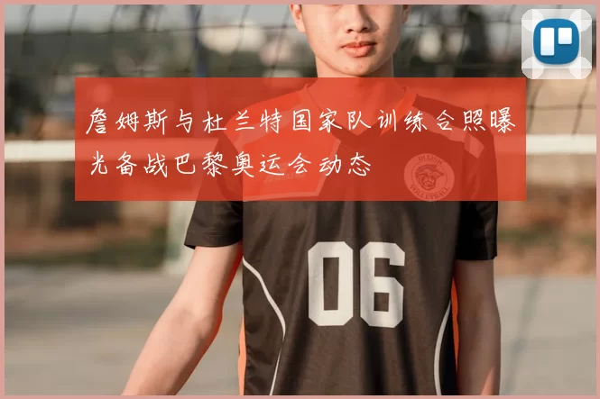 詹姆斯与杜兰特国家队训练合照曝光备战巴黎奥运会动态