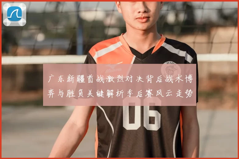 广东新疆首战激烈对决背后战术博弈与胜负关键解析季后赛风云走势