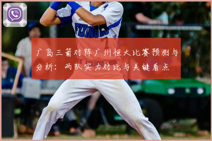 广岛三箭对阵广州恒大比赛预测与分析:两队实力对比与关键看点