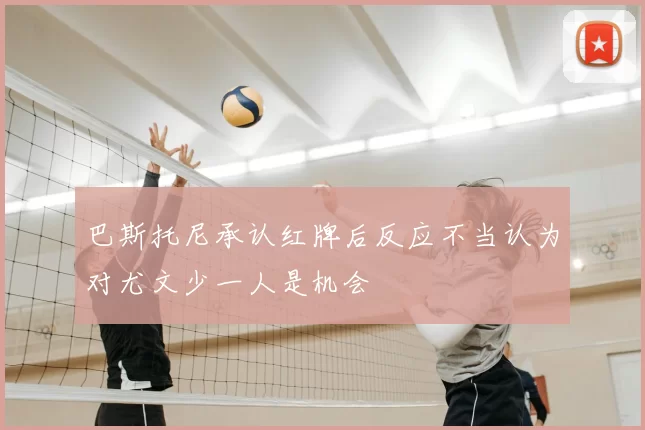 巴斯托尼承认红牌后反应不当认为对尤文少一人是机会
