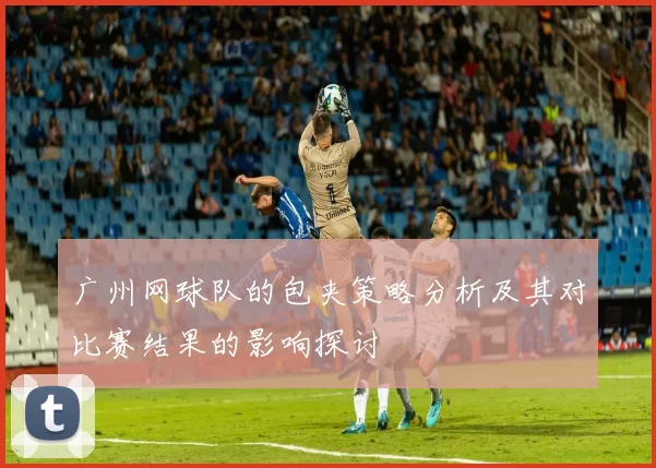广州网球队的包夹策略分析及其对比赛结果的影响探讨