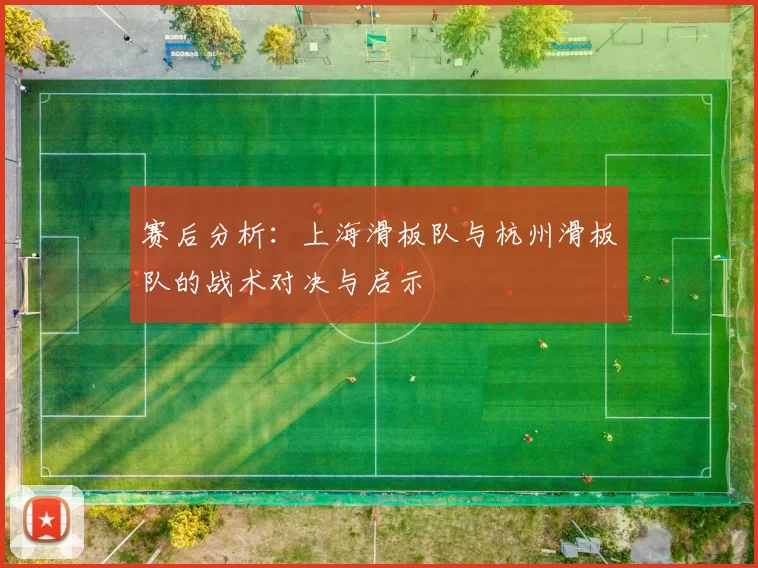 赛后分析:上海滑板队与杭州滑板队的战术对决与启示