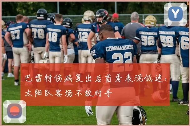 巴雷特伤病复出后首秀表现低迷,太阳队客场不敌对手