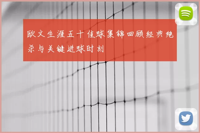 欧文生涯五十佳球集锦回顾经典绝杀与关键进球时刻