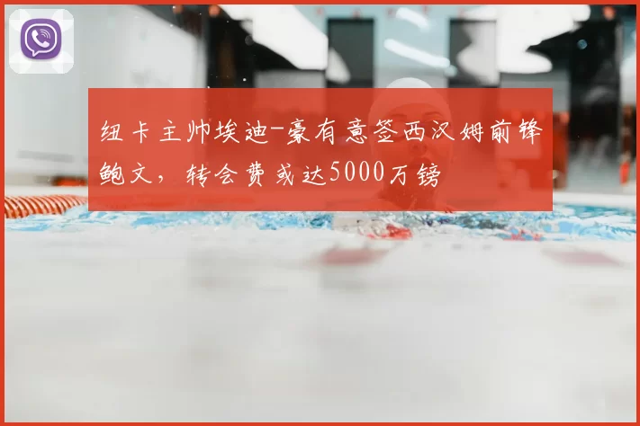 纽卡主帅埃迪-豪有意签西汉姆前锋鲍文,转会费或达5000万镑