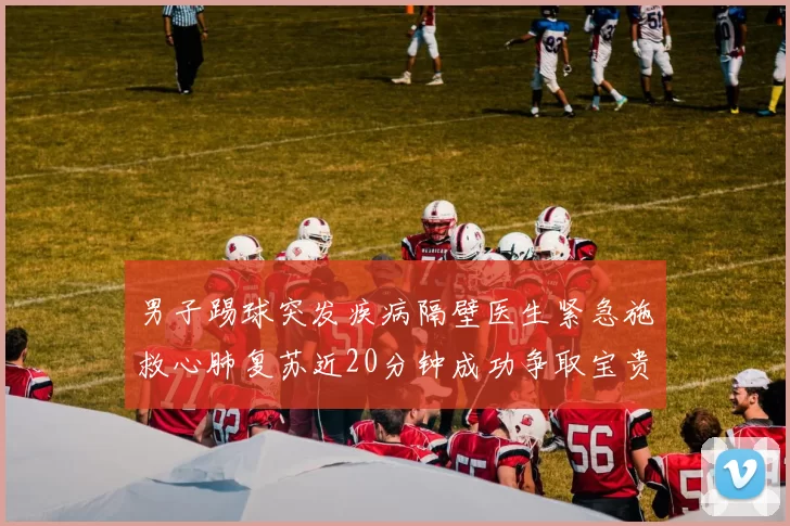 男子踢球突发疾病隔壁医生紧急施救心肺复苏近20分钟成功争取宝贵时间