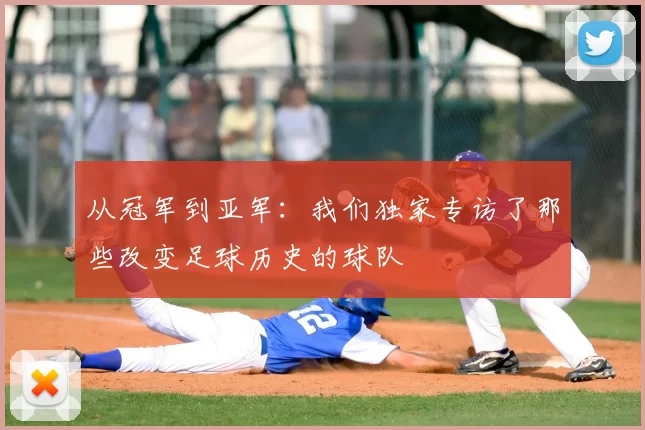 从冠军到亚军:我们独家专访了那些改变足球历史的球队