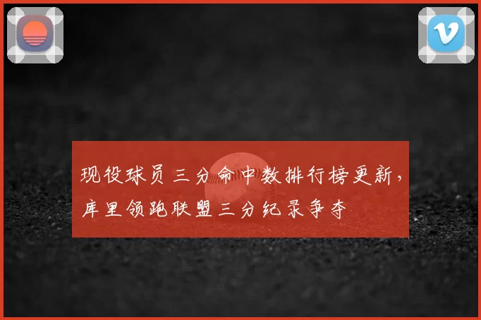 现役球员三分命中数排行榜更新,库里领跑联盟三分纪录争夺