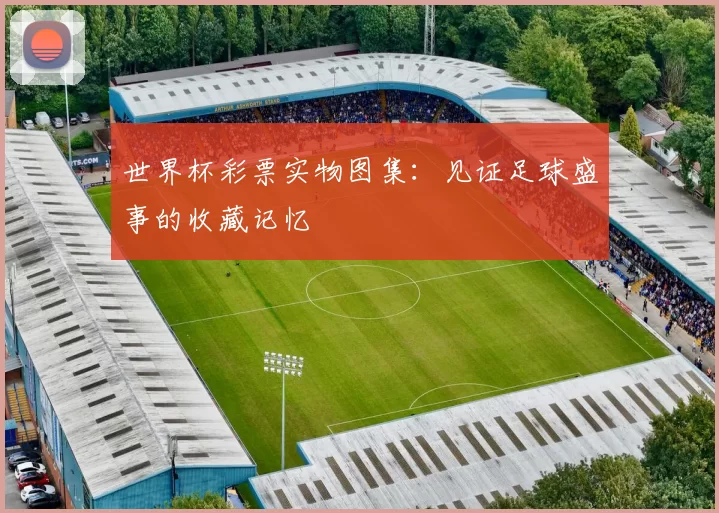 世界杯彩票实物图集:见证足球盛事的收藏记忆