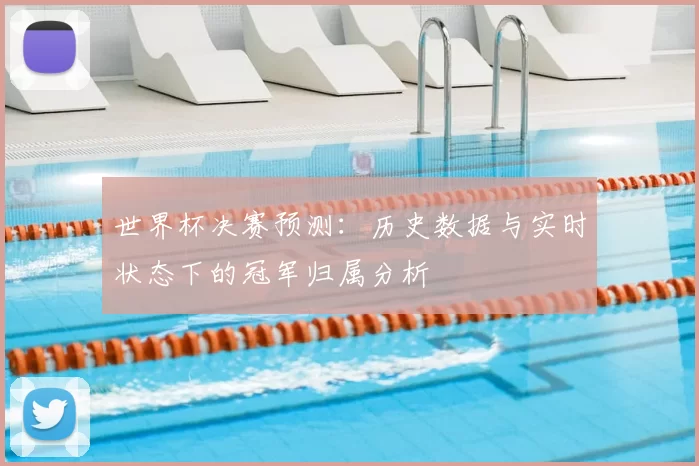 世界杯决赛预测:历史数据与实时状态下的冠军归属分析