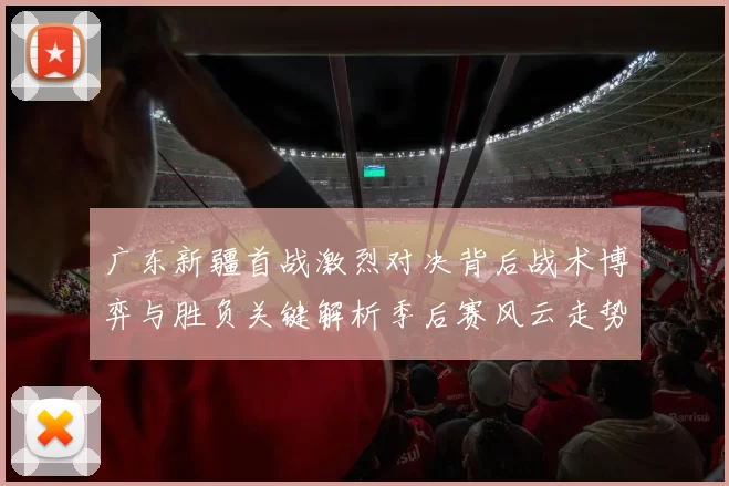 广东新疆首战激烈对决背后战术博弈与胜负关键解析季后赛风云走势