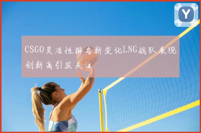 CSGO灵活性排名新变化LNG战队表现创新高引发关注