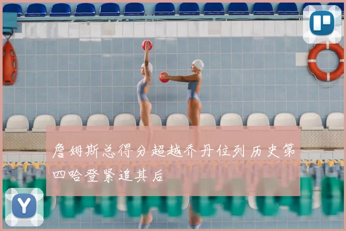 詹姆斯总得分超越乔丹位列历史第四哈登紧追其后