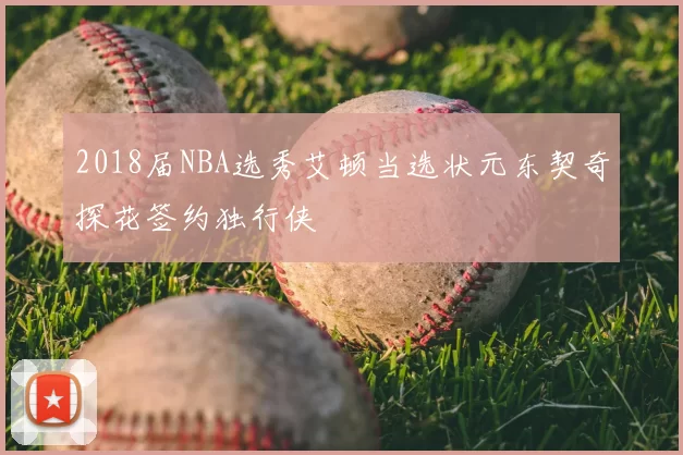 2018届NBA选秀艾顿当选状元东契奇探花签约独行侠