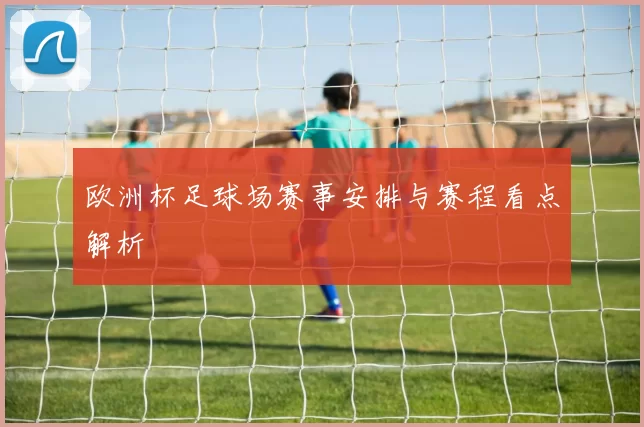 欧洲杯足球场赛事安排与赛程看点解析