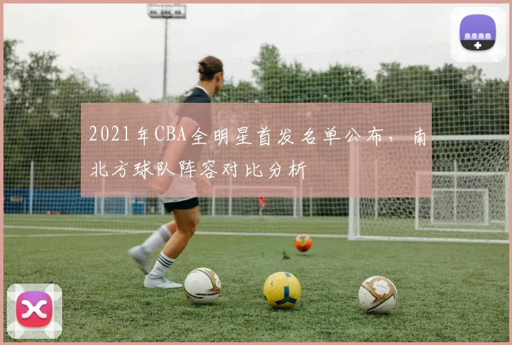 2021年CBA全明星首发名单公布,南北方球队阵容对比分析