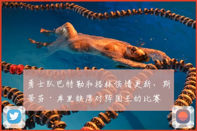 勇士队巴特勒和格林伤情更新,斯蒂芬·库里缺席对阵国王的比赛
