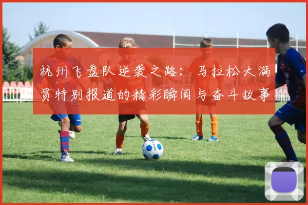 杭州飞盘队逆袭之路:马拉松大满贯特别报道的精彩瞬间与奋斗故事
