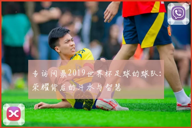 专访问鼎2019世界杯足球的球队:荣耀背后的汗水与智慧