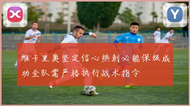 维卡里奥坚定信心热刺必能保级成功全队需严格执行战术指令