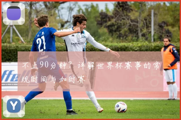 不止90分钟？详解世界杯赛事的常规时间与加时赛