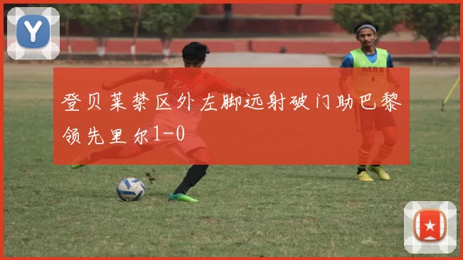 登贝莱禁区外左脚远射破门助巴黎领先里尔1-0